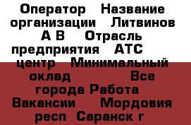 Оператор › Название организации ­ Литвинов А.В. › Отрасль предприятия ­ АТС, call-центр › Минимальный оклад ­ 25 000 - Все города Работа » Вакансии   . Мордовия респ.,Саранск г.